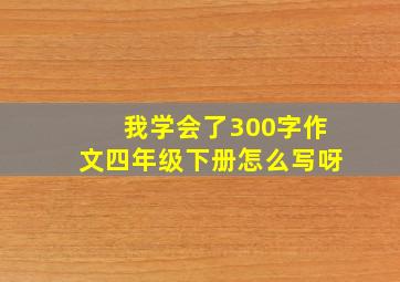 我学会了300字作文四年级下册怎么写呀