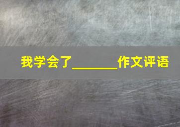 我学会了_______作文评语