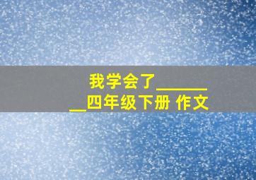 我学会了________四年级下册 作文