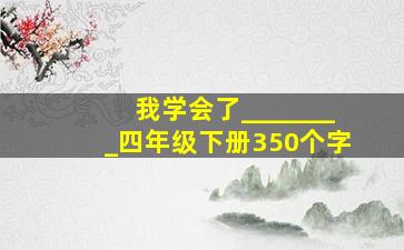 我学会了________四年级下册350个字