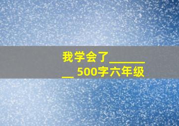 我学会了________ 500字六年级