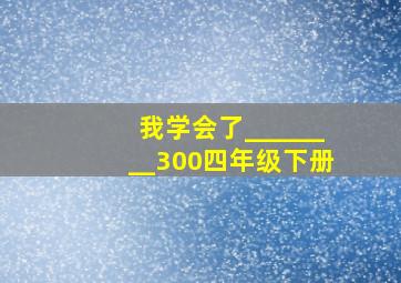 我学会了________300四年级下册