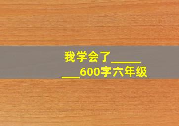 我学会了________600字六年级