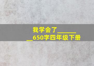 我学会了________650字四年级下册