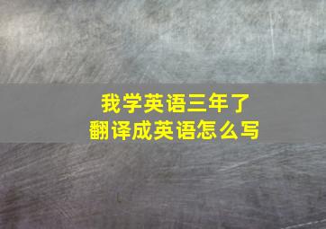 我学英语三年了翻译成英语怎么写