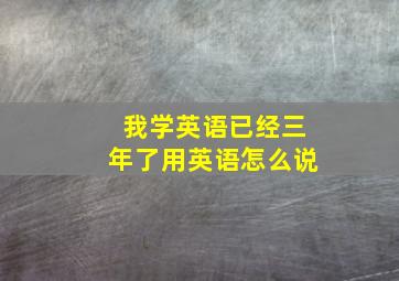 我学英语已经三年了用英语怎么说