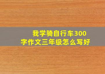 我学骑自行车300字作文三年级怎么写好