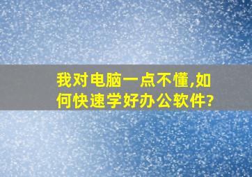 我对电脑一点不懂,如何快速学好办公软件?