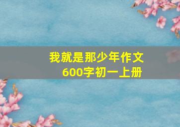 我就是那少年作文600字初一上册