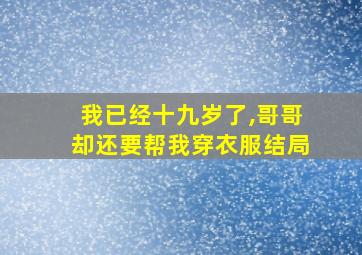 我已经十九岁了,哥哥却还要帮我穿衣服结局