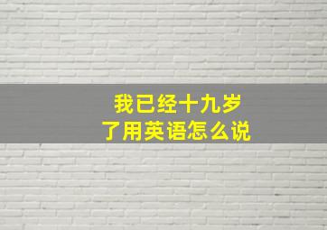 我已经十九岁了用英语怎么说