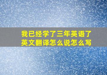 我已经学了三年英语了英文翻译怎么说怎么写