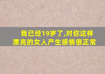 我已经19岁了,对你这样漂亮的女人产生感情很正常