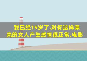 我已经19岁了,对你这样漂亮的女人产生感情很正常,电影