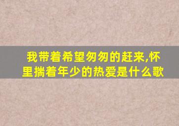 我带着希望匆匆的赶来,怀里揣着年少的热爱是什么歌