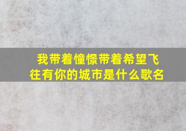 我带着憧憬带着希望飞往有你的城市是什么歌名