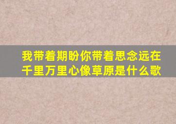 我带着期盼你带着思念远在千里万里心像草原是什么歌