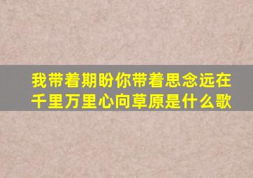 我带着期盼你带着思念远在千里万里心向草原是什么歌