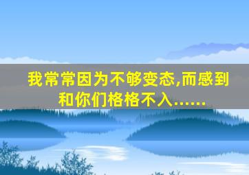 我常常因为不够变态,而感到和你们格格不入......