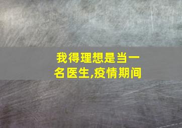 我得理想是当一名医生,疫情期间