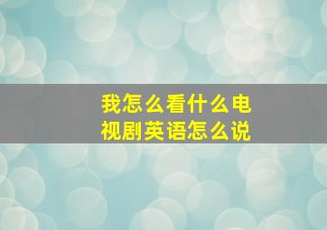 我怎么看什么电视剧英语怎么说