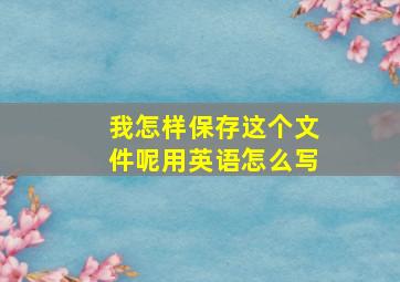 我怎样保存这个文件呢用英语怎么写