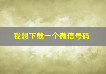 我想下载一个微信号码