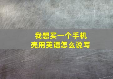 我想买一个手机壳用英语怎么说写