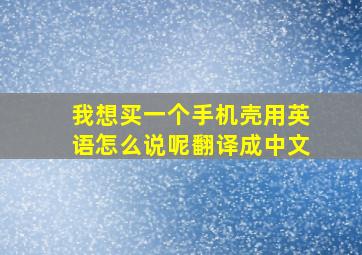 我想买一个手机壳用英语怎么说呢翻译成中文