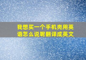 我想买一个手机壳用英语怎么说呢翻译成英文