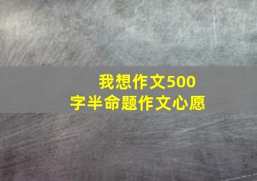 我想作文500字半命题作文心愿