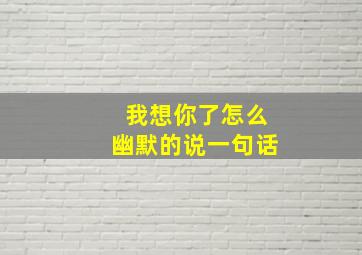 我想你了怎么幽默的说一句话