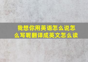 我想你用英语怎么说怎么写呢翻译成英文怎么读