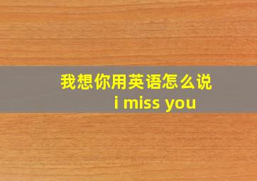 我想你用英语怎么说i miss you