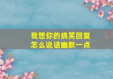 我想你的搞笑回复怎么说话幽默一点