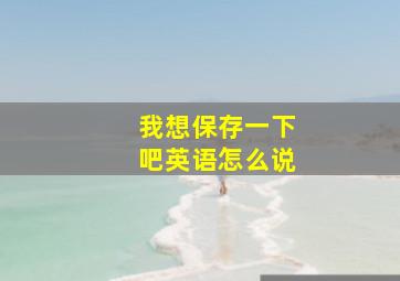 我想保存一下吧英语怎么说