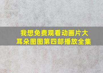 我想免费观看动画片大耳朵图图第四部播放全集