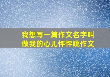 我想写一篇作文名字叫做我的心儿怦怦跳作文