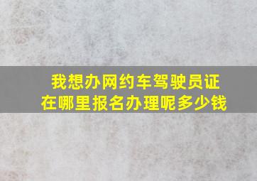 我想办网约车驾驶员证在哪里报名办理呢多少钱