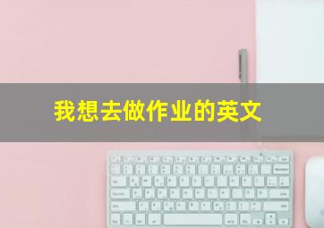 我想去做作业的英文