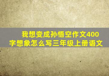 我想变成孙悟空作文400字想象怎么写三年级上册语文