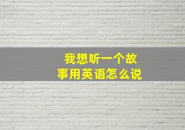 我想听一个故事用英语怎么说