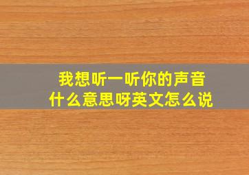 我想听一听你的声音什么意思呀英文怎么说