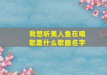 我想听美人鱼在唱歌是什么歌曲名字