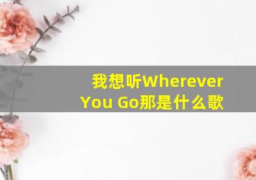 我想听Wherever You Go那是什么歌