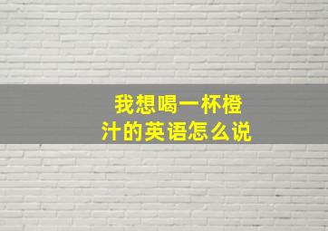 我想喝一杯橙汁的英语怎么说