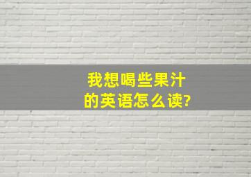 我想喝些果汁的英语怎么读?