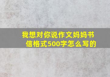 我想对你说作文妈妈书信格式500字怎么写的