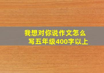 我想对你说作文怎么写五年级400字以上