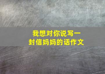 我想对你说写一封信妈妈的话作文